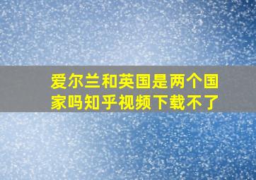 爱尔兰和英国是两个国家吗知乎视频下载不了