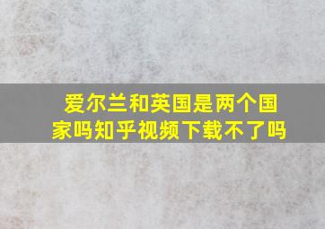 爱尔兰和英国是两个国家吗知乎视频下载不了吗