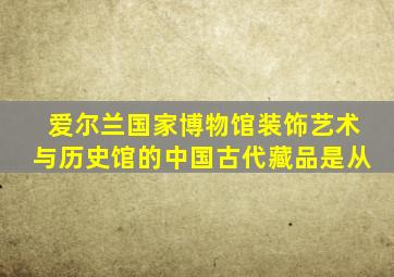 爱尔兰国家博物馆装饰艺术与历史馆的中国古代藏品是从