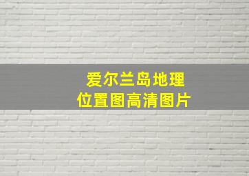 爱尔兰岛地理位置图高清图片