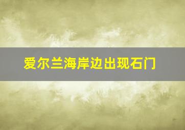 爱尔兰海岸边出现石门