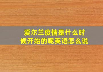 爱尔兰疫情是什么时候开始的呢英语怎么说