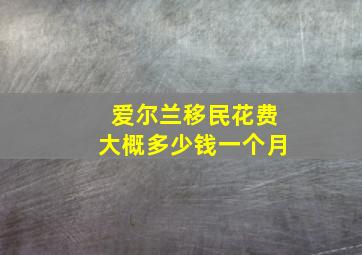 爱尔兰移民花费大概多少钱一个月