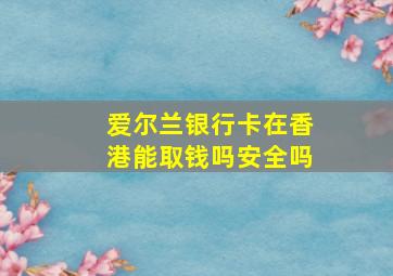 爱尔兰银行卡在香港能取钱吗安全吗