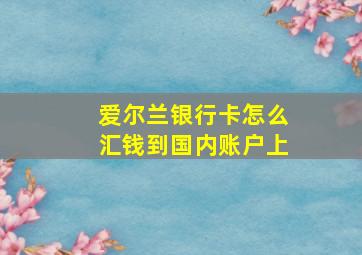 爱尔兰银行卡怎么汇钱到国内账户上