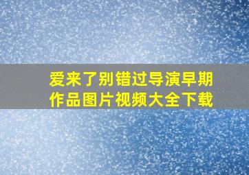 爱来了别错过导演早期作品图片视频大全下载