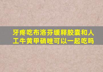 牙疼吃布洛芬缓释胶囊和人工牛黄甲硝唑可以一起吃吗