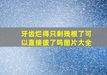 牙齿烂得只剩残根了可以直接拔了吗图片大全