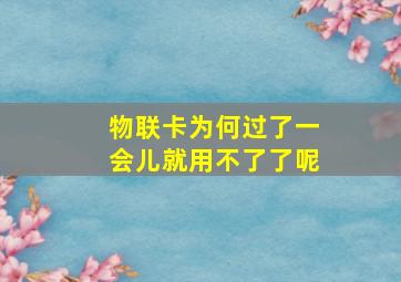 物联卡为何过了一会儿就用不了了呢