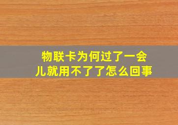 物联卡为何过了一会儿就用不了了怎么回事