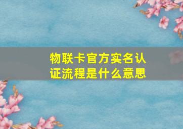 物联卡官方实名认证流程是什么意思