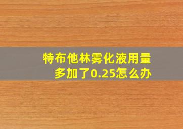 特布他林雾化液用量多加了0.25怎么办