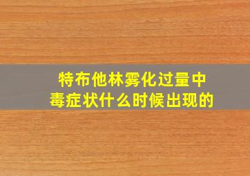 特布他林雾化过量中毒症状什么时候出现的