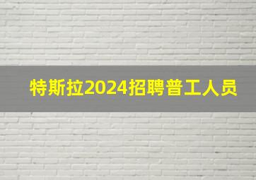 特斯拉2024招聘普工人员