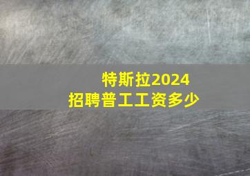 特斯拉2024招聘普工工资多少