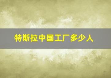 特斯拉中国工厂多少人