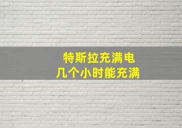 特斯拉充满电几个小时能充满