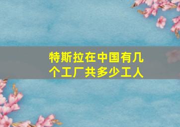 特斯拉在中国有几个工厂共多少工人