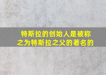 特斯拉的创始人是被称之为特斯拉之父的著名的