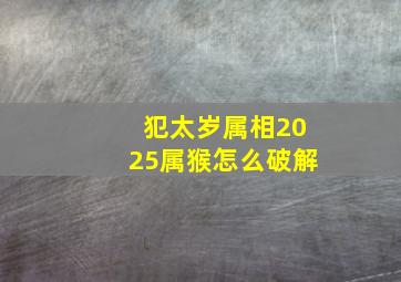 犯太岁属相2025属猴怎么破解