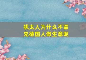 犹太人为什么不冒充德国人做生意呢