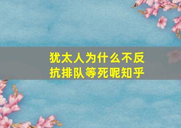 犹太人为什么不反抗排队等死呢知乎