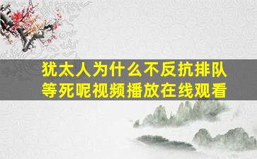 犹太人为什么不反抗排队等死呢视频播放在线观看