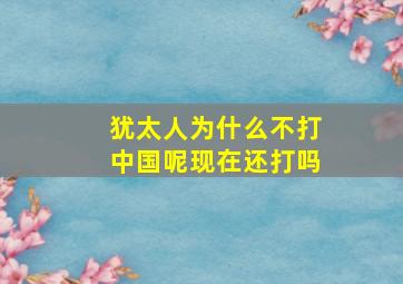 犹太人为什么不打中国呢现在还打吗