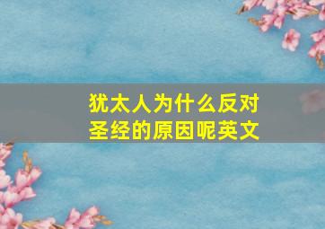 犹太人为什么反对圣经的原因呢英文