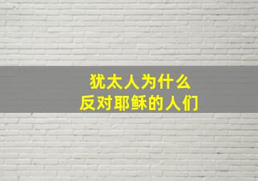 犹太人为什么反对耶稣的人们