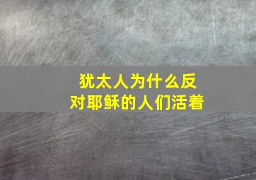 犹太人为什么反对耶稣的人们活着