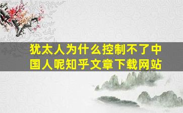 犹太人为什么控制不了中国人呢知乎文章下载网站