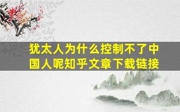 犹太人为什么控制不了中国人呢知乎文章下载链接