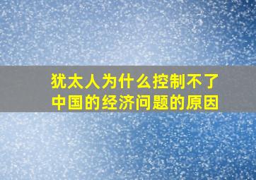 犹太人为什么控制不了中国的经济问题的原因