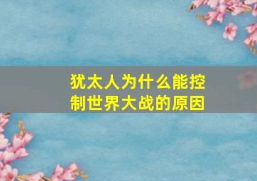 犹太人为什么能控制世界大战的原因