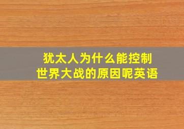 犹太人为什么能控制世界大战的原因呢英语