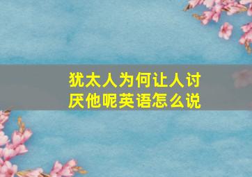 犹太人为何让人讨厌他呢英语怎么说