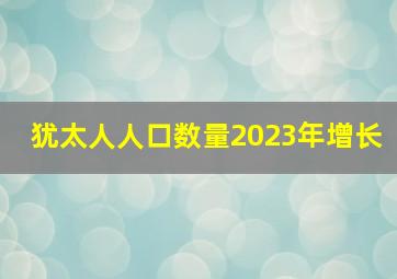 犹太人人口数量2023年增长