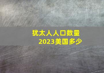 犹太人人口数量2023美国多少