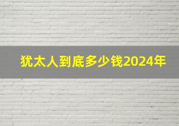 犹太人到底多少钱2024年