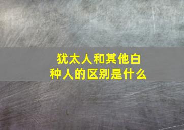 犹太人和其他白种人的区别是什么