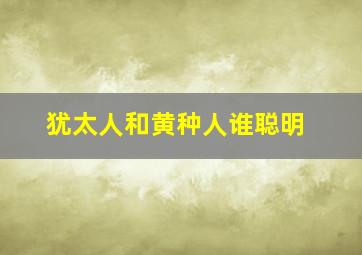 犹太人和黄种人谁聪明