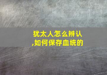 犹太人怎么辨认,如何保存血统的