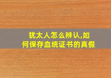 犹太人怎么辨认,如何保存血统证书的真假