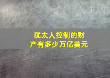 犹太人控制的财产有多少万亿美元