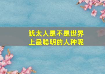 犹太人是不是世界上最聪明的人种呢