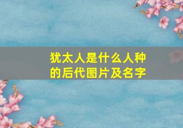 犹太人是什么人种的后代图片及名字