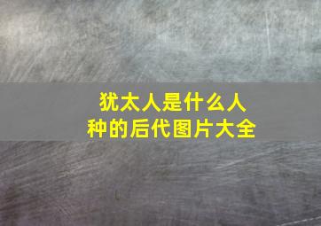 犹太人是什么人种的后代图片大全