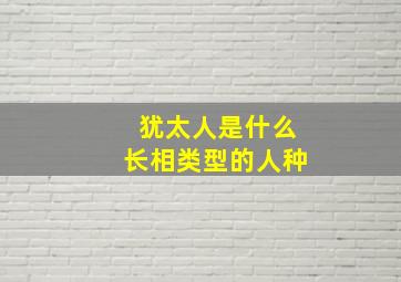 犹太人是什么长相类型的人种