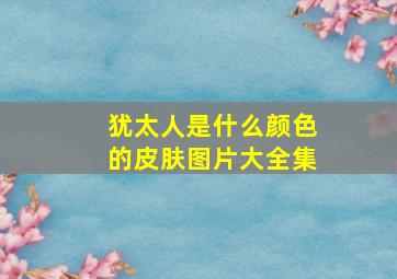 犹太人是什么颜色的皮肤图片大全集